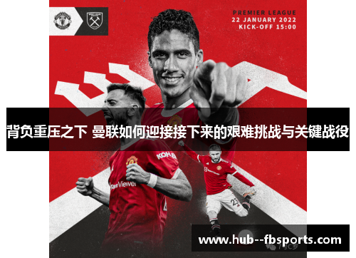 背负重压之下 曼联如何迎接接下来的艰难挑战与关键战役 背负重压之下 曼联如何迎接接下来的艰难挑战与关键战役