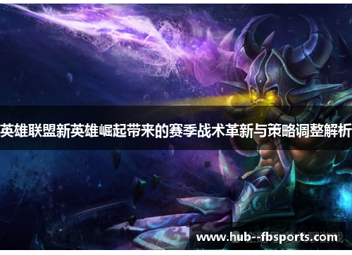 英雄联盟新英雄崛起带来的赛季战术革新与策略调整解析 英雄联盟新英雄崛起带来的赛季战术革新与策略调整解析