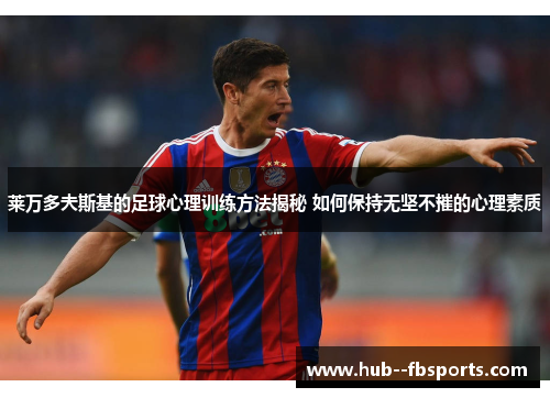 莱万多夫斯基的足球心理训练方法揭秘 如何保持无坚不摧的心理素质 莱万多夫斯基的足球心理训练方法揭秘 如何保持无坚不摧的心理素质