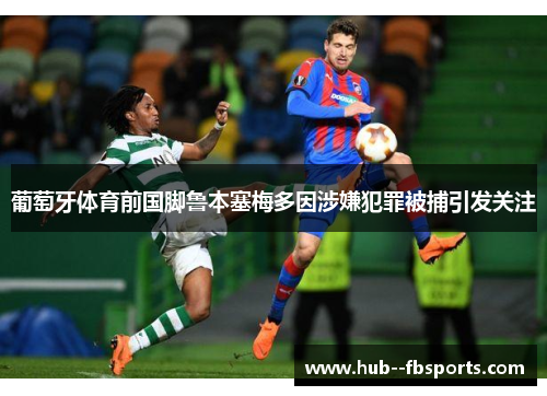葡萄牙体育前国脚鲁本塞梅多因涉嫌犯罪被捕引发关注 葡萄牙体育前国脚鲁本塞梅多因涉嫌犯罪被捕引发关注