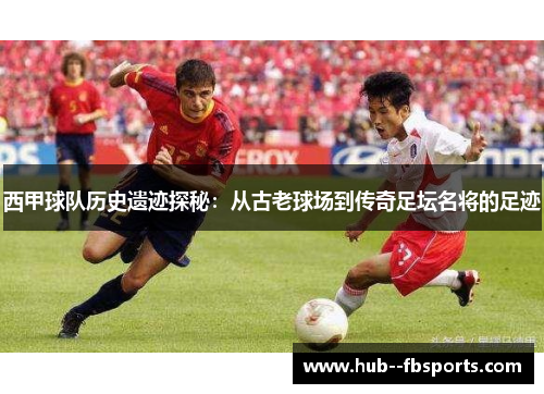 西甲球队历史遗迹探秘:从古老球场到传奇足坛名将的足迹 西甲球队历史遗迹探秘:从古老球场到传奇足坛名将的足迹
