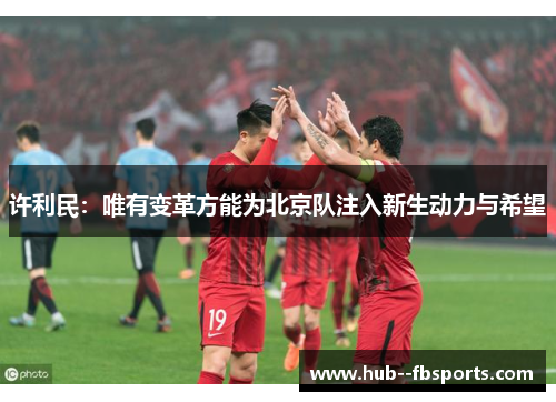 许利民:唯有变革方能为北京队注入新生动力与希望 许利民:唯有变革方能为北京队注入新生动力与希望