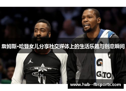 詹姆斯·哈登女儿分享社交媒体上的生活乐趣与创意瞬间 詹姆斯·哈登女儿分享社交媒体上的生活乐趣与创意瞬间