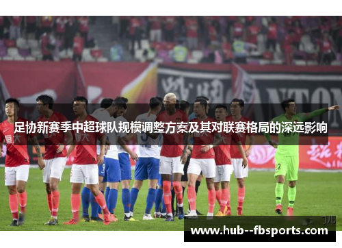 足协新赛季中超球队规模调整方案及其对联赛格局的深远影响 足协新赛季中超球队规模调整方案及其对联赛格局的深远影响