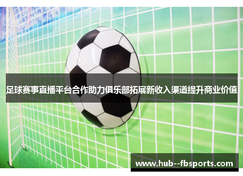 足球赛事直播平台合作助力俱乐部拓展新收入渠道提升商业价值 足球赛事直播平台合作助力俱乐部拓展新收入渠道提升商业价值