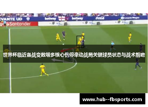 世界杯临近备战变数增多核心伤停牵动战局关键球员状态与战术前瞻 世界杯临近备战变数增多核心伤停牵动战局关键球员状态与战术前瞻