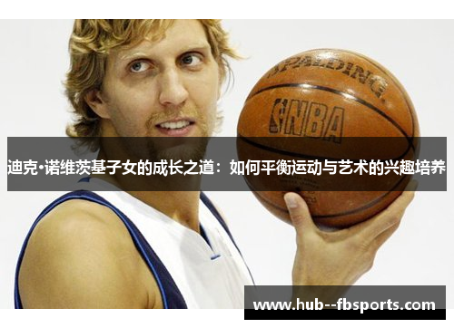 迪克·诺维茨基子女的成长之道:如何平衡运动与艺术的兴趣培养 迪克·诺维茨基子女的成长之道:如何平衡运动与艺术的兴趣培养