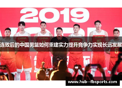 连败后的中国男篮如何重建实力提升竞争力实现长远发展 连败后的中国男篮如何重建实力提升竞争力实现长远发展