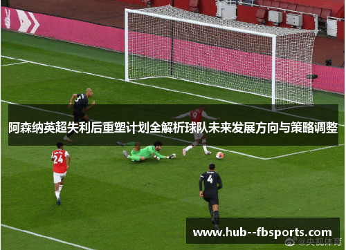 阿森纳英超失利后重塑计划全解析球队未来发展方向与策略调整 阿森纳英超失利后重塑计划全解析球队未来发展方向与策略调整