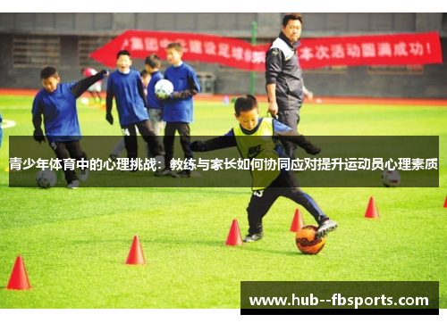 青少年体育中的心理挑战：教练与家长如何协同应对提升运动员心理素质