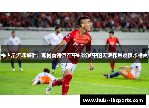 韦世豪进球解析:如何看待其在中超比赛中的关键作用及技术特点 韦世豪进球解析:如何看待其在中超比赛中的关键作用及技术特点