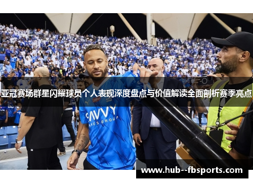 亚冠赛场群星闪耀球员个人表现深度盘点与价值解读全面剖析赛季亮点 亚冠赛场群星闪耀球员个人表现深度盘点与价值解读全面剖析赛季亮点