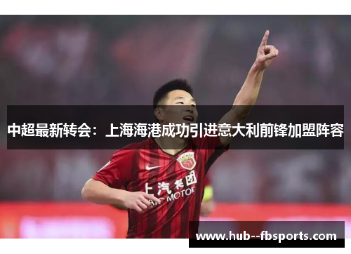 中超最新转会:上海海港成功引进意大利前锋加盟阵容 中超最新转会:上海海港成功引进意大利前锋加盟阵容