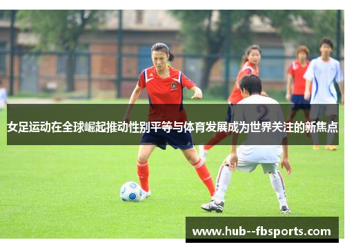 女足运动在全球崛起推动性别平等与体育发展成为世界关注的新焦点 女足运动在全球崛起推动性别平等与体育发展成为世界关注的新焦点