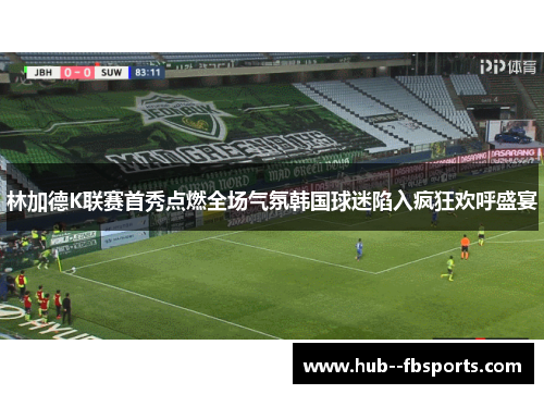 林加德K联赛首秀点燃全场气氛韩国球迷陷入疯狂欢呼盛宴 林加德K联赛首秀点燃全场气氛韩国球迷陷入疯狂欢呼盛宴